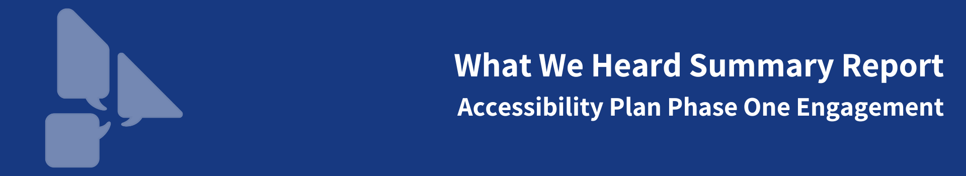 Blue bar with text: What We Heard Summary Report Accessibility Plan Phase One Report